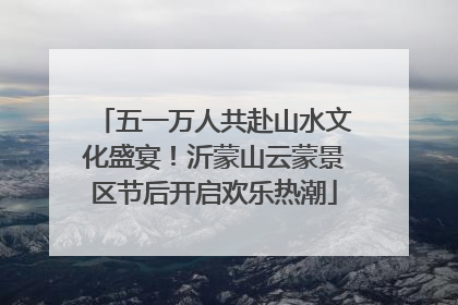五一万人共赴山水文化盛宴！沂蒙山云蒙景区节后开启欢乐热潮