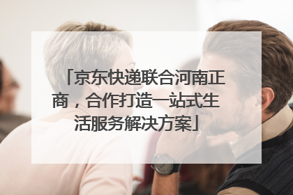 京东快递联合河南正商，合作打造一站式生活服务解决方案