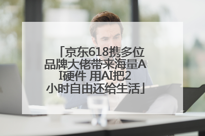 京东618携多位品牌大佬带来海量AI硬件 用AI把2小时自由还给生活