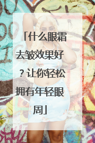 什么眼霜去皱效果好？让你轻松拥有年轻眼周