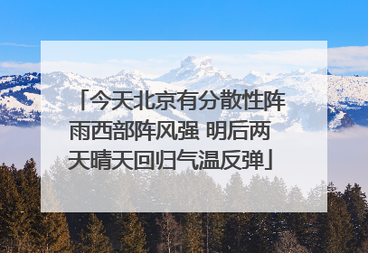 今天北京有分散性阵雨西部阵风强 明后两天晴天回归气温反弹