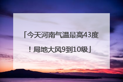 今天河南气温最高43度！局地大风9到10级