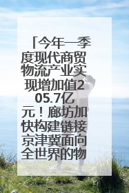 今年一季度现代商贸物流产业实现增加值205.7亿元！廊坊加快构建链接京津冀面向全世界的物流通道