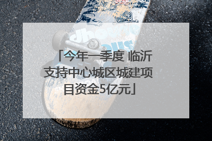 今年一季度 临沂支持中心城区城建项目资金5亿元