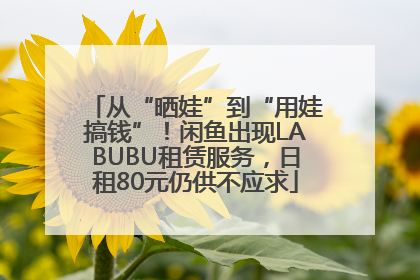 从“晒娃”到“用娃搞钱”！闲鱼出现LABUBU租赁服务，日租80元仍供不应求