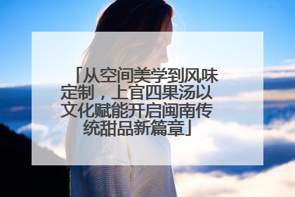 从空间美学到风味定制，上官四果汤以文化赋能开启闽南传统甜品新篇章
