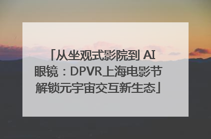 从坐观式影院到 AI 眼镜：DPVR上海电影节解锁元宇宙交互新生态