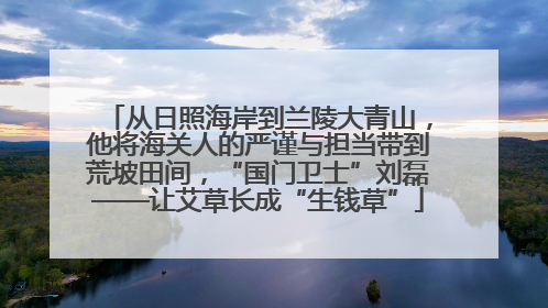 从日照海岸到兰陵大青山，他将海关人的严谨与担当带到荒坡田间，“国门卫士”刘磊——让艾草长成“生钱草”
