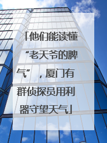 他们能读懂“老天爷的脾气”，厦门有群侦探员用利器守望天气
