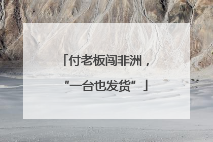 付老板闯非洲，“一台也发货”