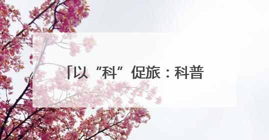 以“科”促旅：科普大视界给恩阳带来了什么？丨古镇焕新记①