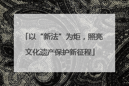 以“新法”为炬，照亮文化遗产保护新征程