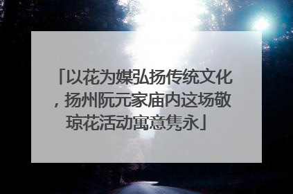 以花为媒弘扬传统文化，扬州阮元家庙内这场敬琼花活动寓意隽永