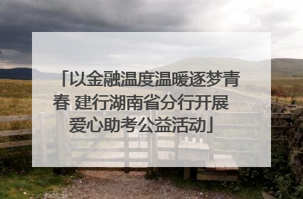 以金融温度温暖逐梦青春 建行湖南省分行开展爱心助考公益活动