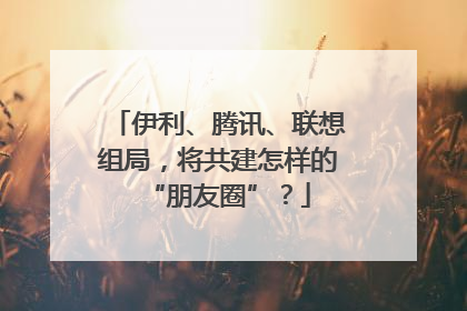 伊利、腾讯、联想组局，将共建怎样的“朋友圈”？