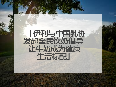 伊利与中国乳协发起全民饮奶倡导 让牛奶成为健康生活标配