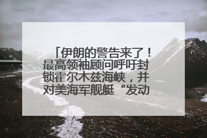 伊朗的警告来了！最高领袖顾问呼吁封锁霍尔木兹海峡，并对美海军舰艇“发动导弹袭击”