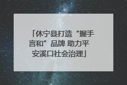 休宁县打造“握手言和”品牌 助力平安溪口社会治理