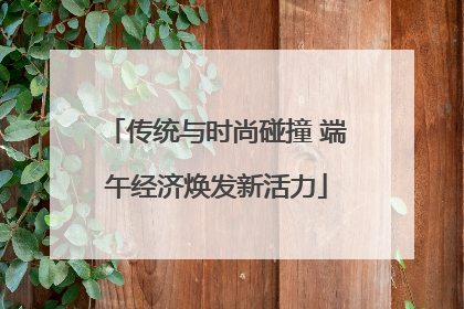传统与时尚碰撞 端午经济焕发新活力