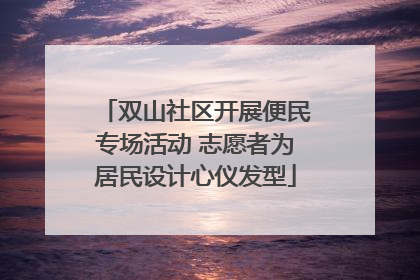 双山社区开展便民专场活动 志愿者为居民设计心仪发型