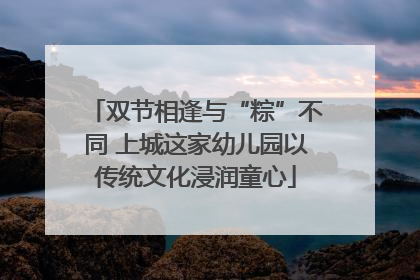 双节相逢与“粽”不同 上城这家幼儿园以传统文化浸润童心