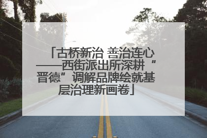 古桥新治 善治连心——西街派出所深耕“晋德”调解品牌绘就基层治理新画卷