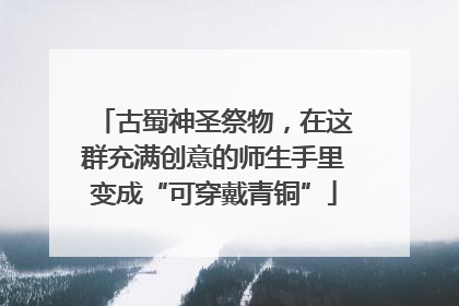 古蜀神圣祭物，在这群充满创意的师生手里变成“可穿戴青铜”