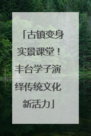 古镇变身实景课堂！丰台学子演绎传统文化新活力