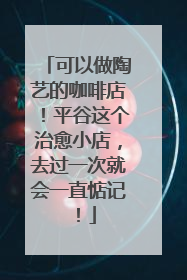 可以做陶艺的咖啡店！平谷这个治愈小店，去过一次就会一直惦记！