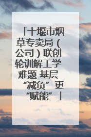 十堰市烟草专卖局（公司）联创轮训解工学难题 基层“减负”更“赋能”