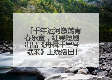 千年运河激荡青春乐章，红果短剧出品《舟楫千里号歌来》上线播出