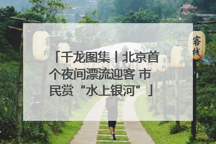 千龙图集丨北京首个夜间漂流迎客 市民赏“水上银河”