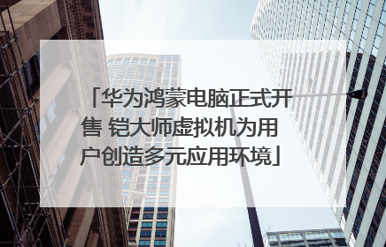 华为鸿蒙电脑正式开售 铠大师虚拟机为用户创造多元应用环境