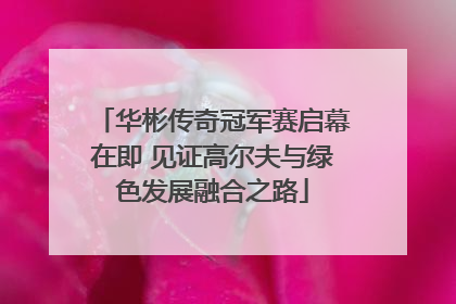 华彬传奇冠军赛启幕在即 见证高尔夫与绿色发展融合之路