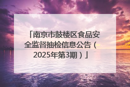 南京市鼓楼区食品安全监督抽检信息公告（2025年第3期）
