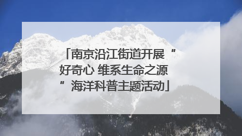 南京沿江街道开展“好奇心 维系生命之源”海洋科普主题活动
