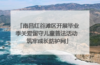 南昌红谷滩区开展毕业季关爱留守儿童普法活动 筑牢成长防护网