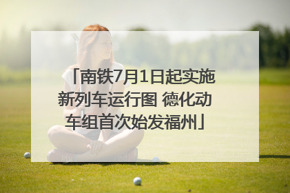 南铁7月1日起实施新列车运行图 德化动车组首次始发福州