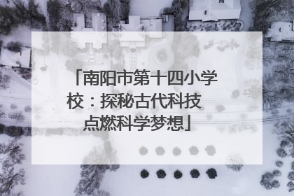南阳市第十四小学校：探秘古代科技 点燃科学梦想