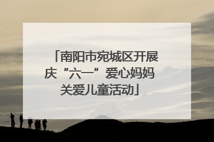 南阳市宛城区开展庆“六一”爱心妈妈关爱儿童活动