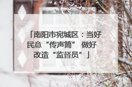 南阳市宛城区：当好民意“传声筒” 做好改造“监督员”
