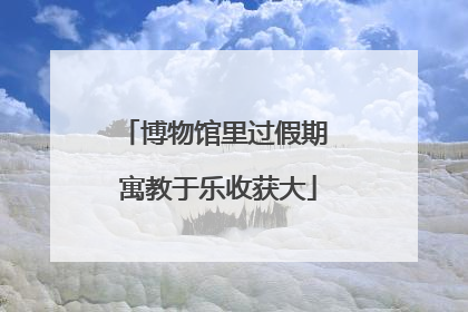 博物馆里过假期 寓教于乐收获大