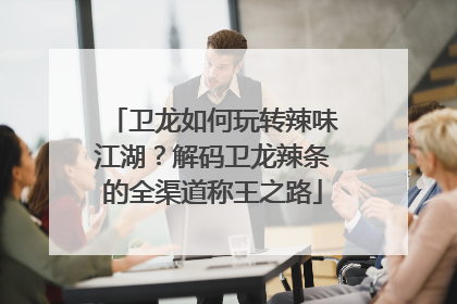 卫龙如何玩转辣味江湖？解码卫龙辣条的全渠道称王之路