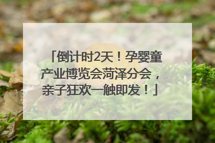 倒计时2天！孕婴童产业博览会菏泽分会，亲子狂欢一触即发！