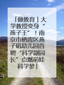做教育︱大学教授变身“孩子王”！南京市栖霞区燕子矶幼儿园首聘“科学副园长”点燃萌娃科学梦