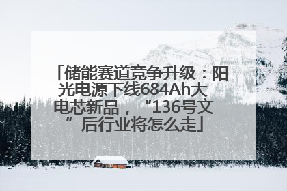 储能赛道竞争升级：阳光电源下线684Ah大电芯新品，“136号文”后行业将怎么走