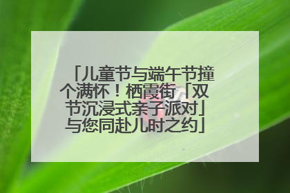 儿童节与端午节撞个满怀！栖霞街「双节沉浸式亲子派对」与您同赴儿时之约