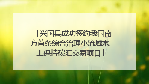 兴国县成功签约我国南方首条综合治理小流域水土保持碳汇交易项目