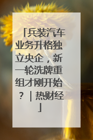 兵装汽车业务升格独立央企，新一轮洗牌重组才刚开始？｜热财经