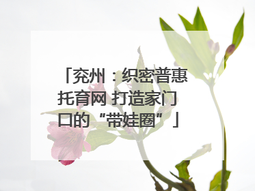 兖州：织密普惠托育网 打造家门口的“带娃圈”